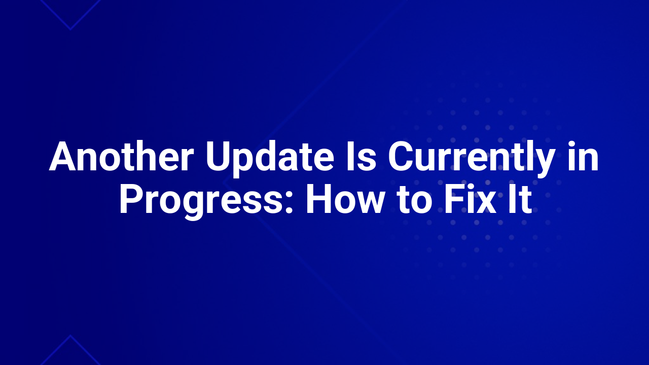 Another Update Is Currently in Progress: How to Fix It