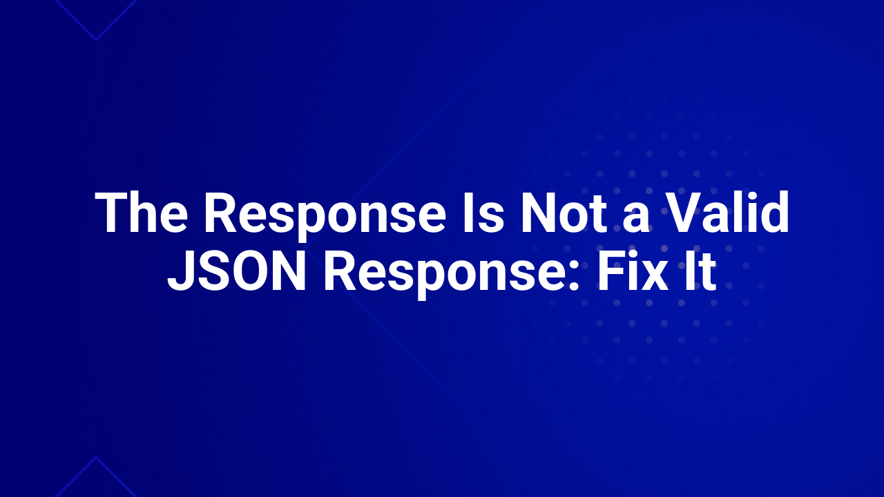 The Response Is Not a Valid JSON Response: Fix It